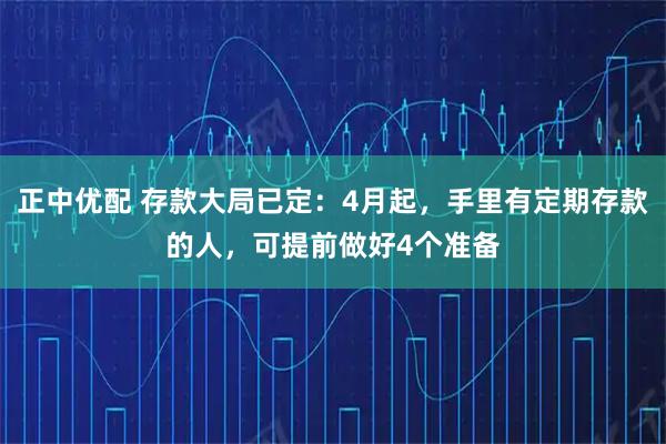 正中优配 存款大局已定：4月起，手里有定期存款的人，可提前做好4个准备