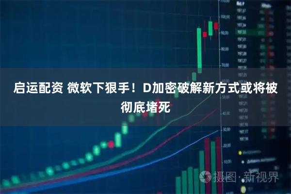 启运配资 微软下狠手！D加密破解新方式或将被彻底堵死