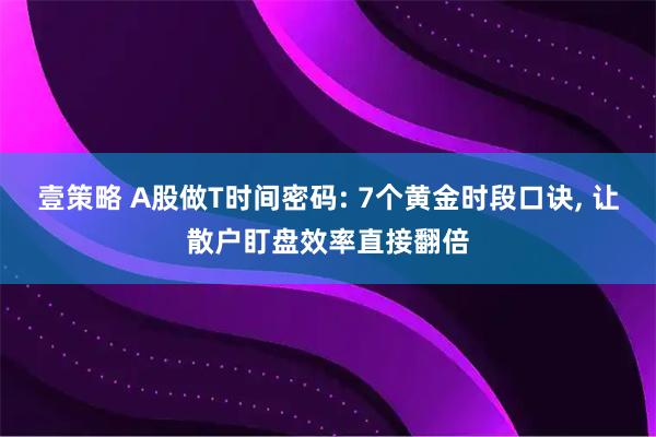 壹策略 A股做T时间密码: 7个黄金时段口诀, 让散户盯盘效率直接翻倍