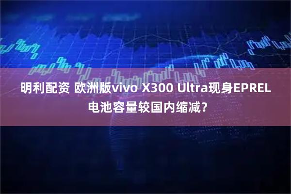 明利配资 欧洲版vivo X300 Ultra现身EPREL 电池容量较国内缩减？