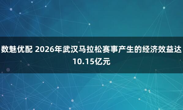 数魅优配 2026年武汉马拉松赛事产生的经济效益达10.15亿元