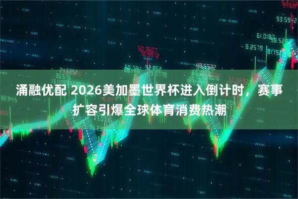 涌融优配 2026美加墨世界杯进入倒计时，赛事扩容引爆全球体育消费热潮