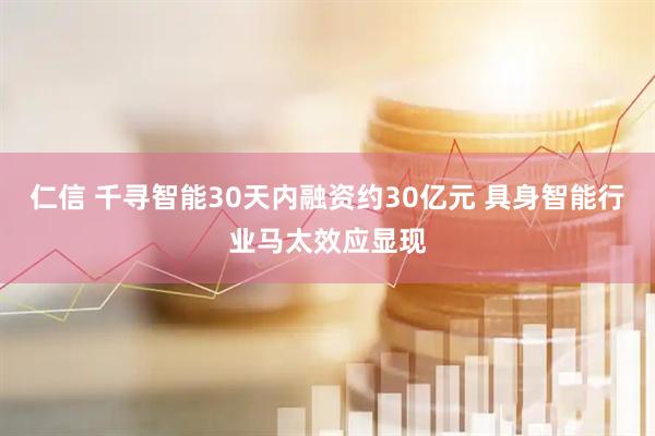 仁信 千寻智能30天内融资约30亿元 具身智能行业马太效应显现