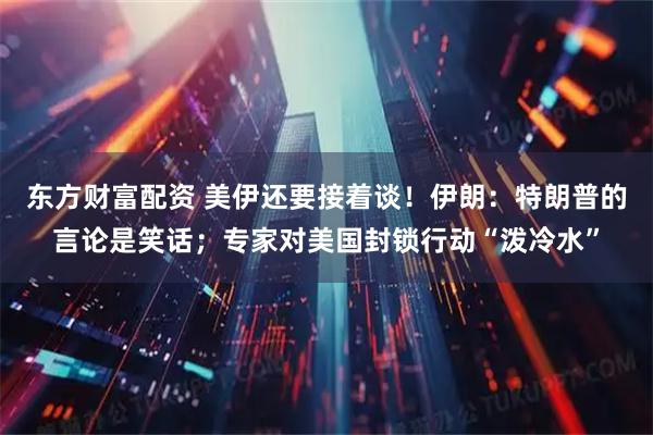 东方财富配资 美伊还要接着谈!伊朗:特朗普的言论是笑话;专家对美国封锁行动“泼冷水”